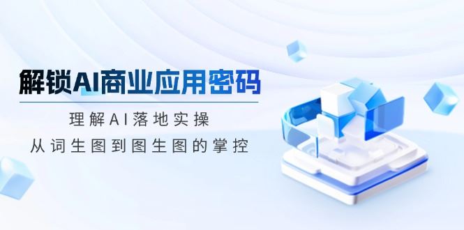 （14439期）解锁AI商业应用密码：理解AI落地实操，从词生图到图生图的掌控_陌咲网