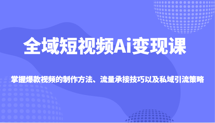 全域短视频Ai变现课，掌握爆款视频的制作方法、流量承接技巧以及私域引流策略_陌咲网
