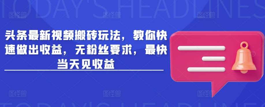 头条最新视频搬砖玩法，教你快速做出收益，无粉丝要求，最快当天见收益_陌咲网