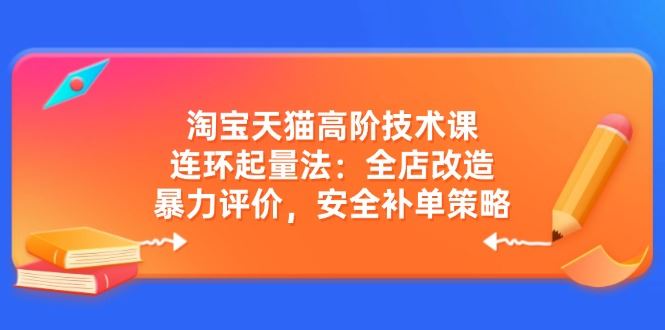 （14469期）淘宝天猫高阶技术课：连环起量法：全店改造，暴力评价，安全补单策略_陌咲网