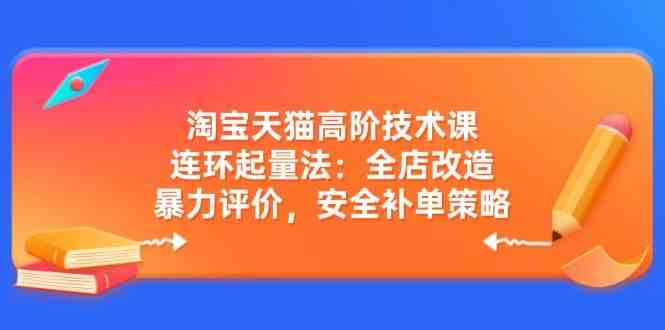 淘宝天猫高阶技术课：连环起量法：全店改造，暴力评价，安全补单策略_陌咲网