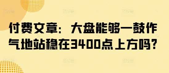 付费文章：大盘能够一鼓作气地站稳在3400点上方吗?_陌咲网