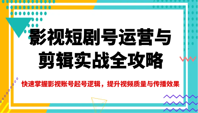 影视短剧号运营与剪辑实战全攻略，快速掌握影视账号起号逻辑，提升视频质量与传播效果_陌咲网