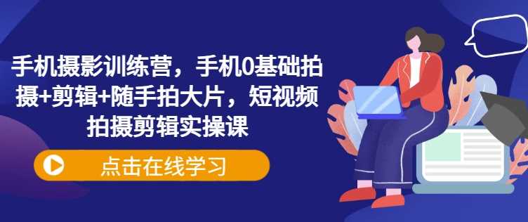 手机摄影训练营，手机0基础拍摄 剪辑 随手拍大片，短视频拍摄剪辑实操课_陌咲网