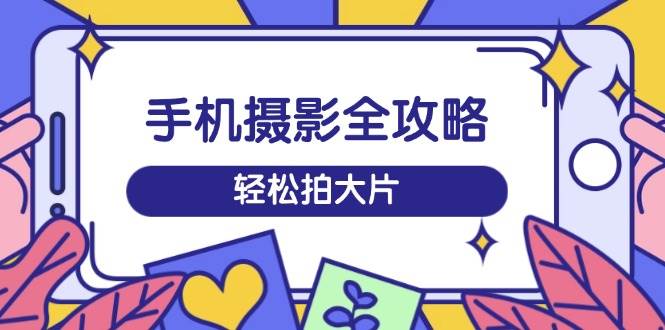 手机摄影全攻略，从拍摄到剪辑，训练营带你玩转短视频，轻松拍大片_陌咲网