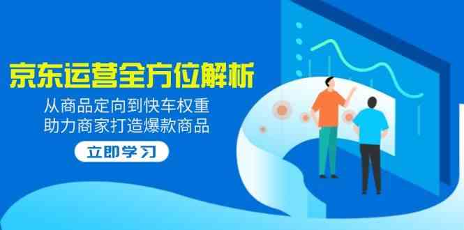 2025京东运营全方位解析：从商品定向到快车权重，助力商家打造爆款商品_陌咲网