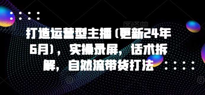 打造运营型主播(更新25年3月)，实操录屏，话术拆解，自然流带货打法_陌咲网
