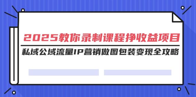 （14486期）2025教你录制课程挣收益项目，私域公域流量IP营销做图包装变现全攻略_陌咲网