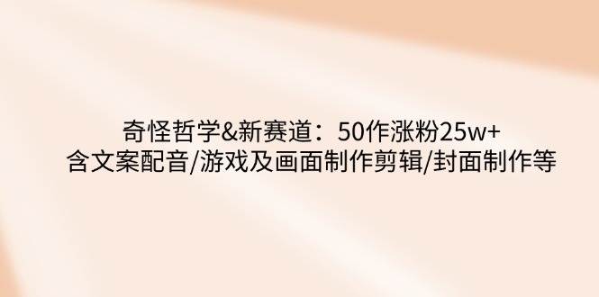 奇怪哲学-新赛道：50作涨粉25w 含文案配音/游戏及画面制作剪辑/封面制作等_陌咲网