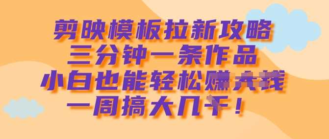 剪映模板拉新攻略，三分钟一条作品，小白也能轻松一周搞大几k_陌咲网