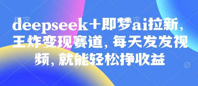 原客单价998的deepseek 即梦ai拉新，王炸变现赛道，每天发发视频，就能轻松挣收益_陌咲网