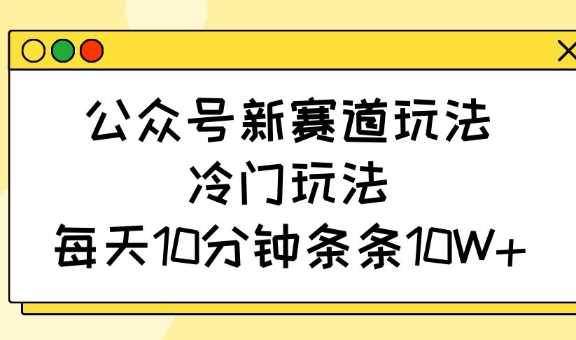 公众号新赛道玩法，冷门玩法，每天10分钟条条10W_陌咲网