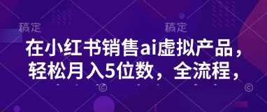 小红书销售ai虚拟产品，轻松月入5位数，全流程，超细节变现过程，完全无卡点_陌咲网