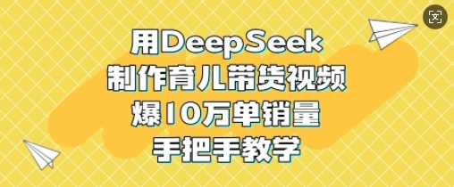 用DeepSeek制作育儿带货视频，爆10W单销量，手把手教学_陌咲网
