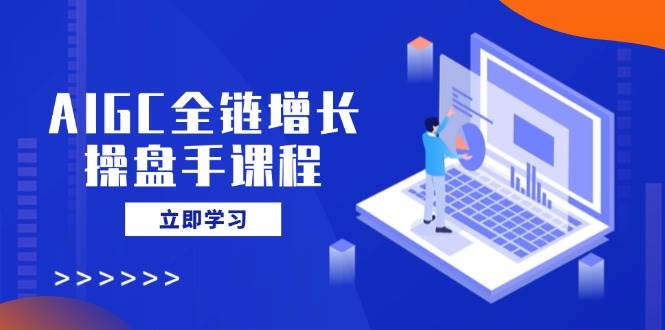 AIGC全链增长操盘手课程，从AI基础到私有化应用，轻松驾驭AI助力营销_陌咲网