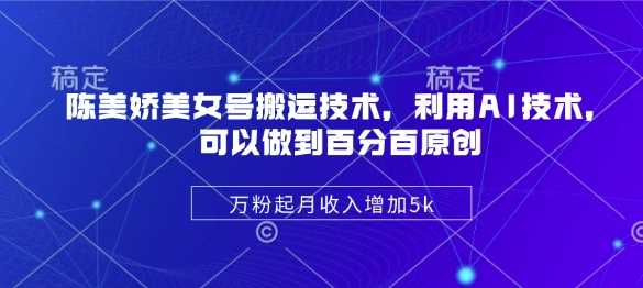 陈美娇美女号搬运技术，利用AI技术，可以做到百分百原创，万粉起月收入增加5k_陌咲网