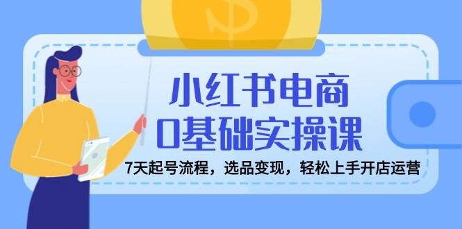 （14534期）小红书电商0基础实操课，7天起号流程，选品变现，轻松上手开店运营_陌咲网