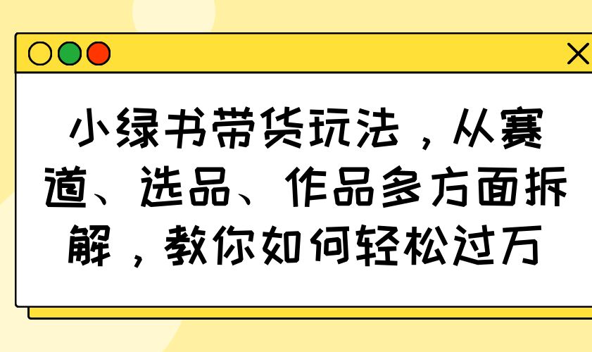 （14537期）小绿书带货玩法，从赛道、选品、作品多方面拆解，教你如何轻松过万_陌咲网