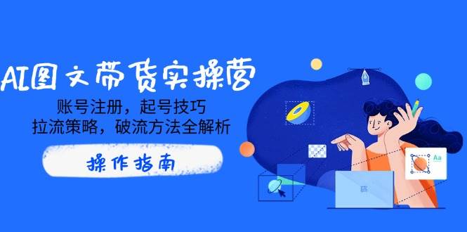 AI图文带货实操营，账号注册，起号技巧，拉流策略，破流方法全解析_陌咲网