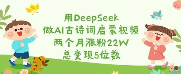 用DeepSeek做AI古诗词启蒙视频，两个月涨粉22W，总变现5位数_陌咲网