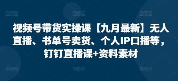 视频号带货实操课【25年3月最新】无人直播、书单号卖货、个人IP口播等，钉钉直播课 资料素材_陌咲网
