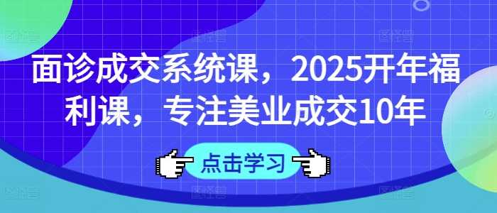 面诊成交系统课，2025开年福利课，专注美业成交10年_陌咲网