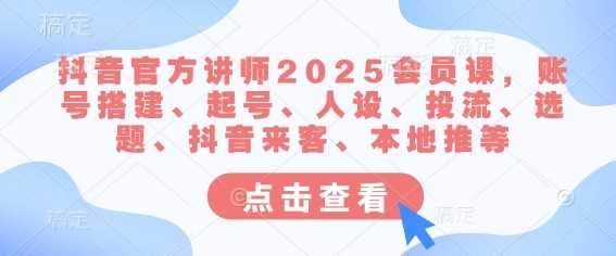 抖音官方讲师2025会员课，账号搭建、起号、人设、投流、选题、抖音来客、本地推等_陌咲网