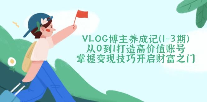 （14541期）VLOG博主养成记（1-3期）从0到1打造高价值账号，掌握变现技巧开启财富之门_陌咲网