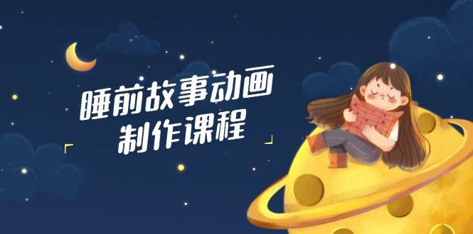 睡前故事动画制作课程，涵盖AI文案、配音、视频剪辑等，实现百分百原创_陌咲网