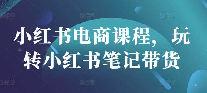 小红书电商课程，玩转小红书笔记带货_陌咲网