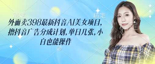 外面卖398最新抖音AI美女项目，撸抖音广告分成计划，单日几张，小白也能操作_陌咲网