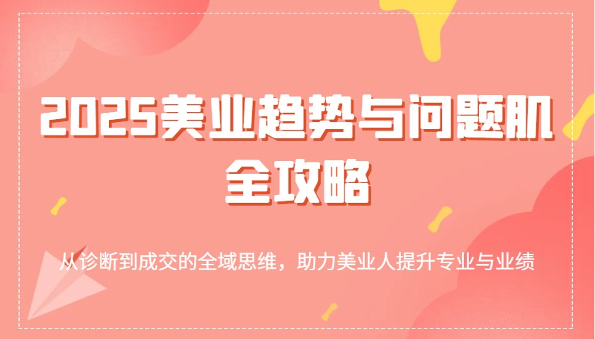 2025美业趋势与问题肌全攻略：从诊断到成交的全域思维，助力美业人提升专业与业绩_陌咲网