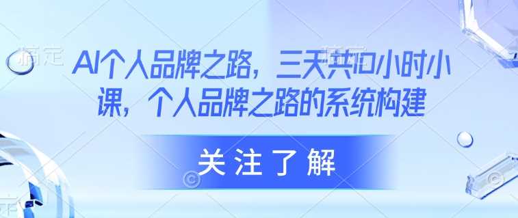 AI个人品牌之路，?三天共10小时小课，个人品牌之路的系统构建_陌咲网
