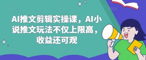 AI推文剪辑实操课，AI小说推文玩法不仅上限高，收益还可观_陌咲网