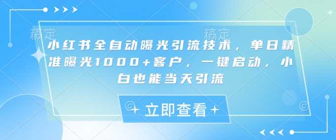 小红书全自动曝光引流技术，单日精准曝光1000 客户，一键启动，小白也能当天引流【揭秘】_陌咲网