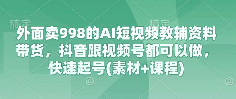 外面卖998的AI短视频教辅资料带货，抖音跟视频号都可以做，快速起号(素材 课程)_陌咲网
