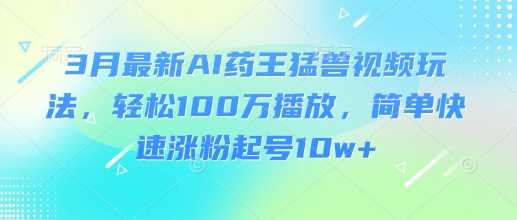 3月最新AI药王猛兽视频玩法，轻松100W播放，简单快速涨粉起号10w_陌咲网