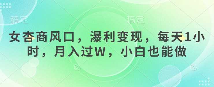 女杏商风口，瀑利变现，每天1小时，月入过W，小白也能做_陌咲网