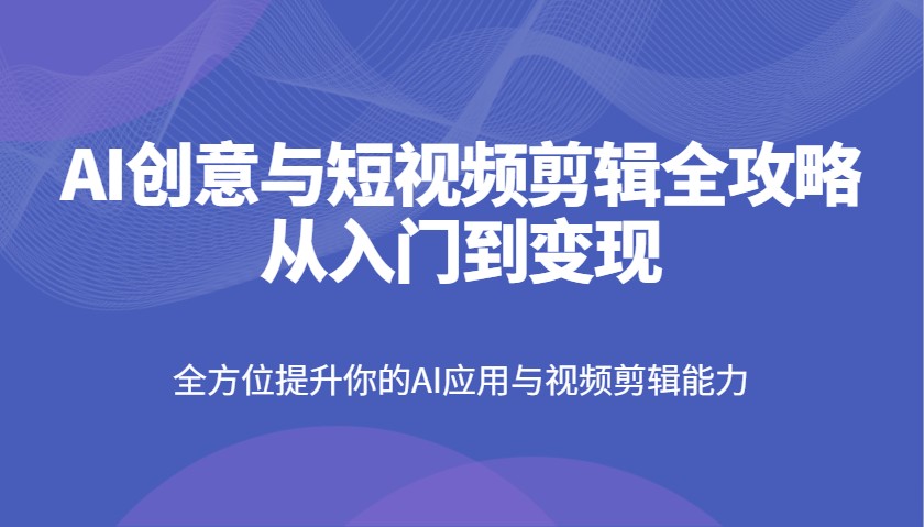 AI创意与短视频剪辑全攻略从入门到变现，全方位提升你的AI应用与视频剪辑能力_陌咲网