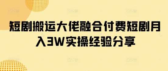 短剧搬运大佬融合付费短剧月入3W实操经验分享_陌咲网