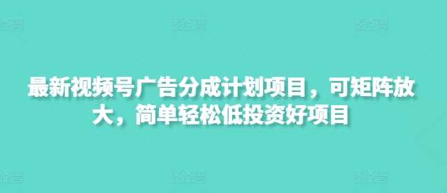 最新视频号广告分成计划项目，可矩阵放大，简单轻松低投资好项目_陌咲网