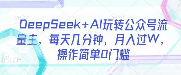 DeepSeek AI玩转公众号流量主，每天几分钟，月入过W，操作简单0门槛_陌咲网