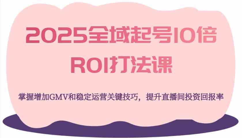 2025全域起号10倍ROI打法课，掌握增加GMV和稳定运营关键技巧，提升直播间投资回报率_陌咲网