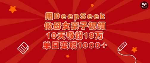 用DeepSeek做母女亲子视频，10天吸粉18万，单日变现多张_陌咲网