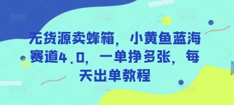 无货源卖蜂箱，小黄鱼蓝海赛道4.0，一单挣多张，每天出单教程_陌咲网