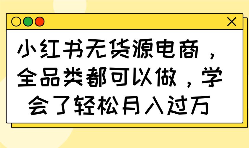 （14100期）小红书无货源电商，全品类都可以做，学会了轻松月入过万_陌咲网
