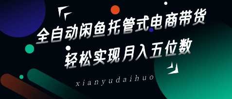 全自动闲鱼托管式电商带货，轻松实现月入五位数【揭秘】_陌咲网