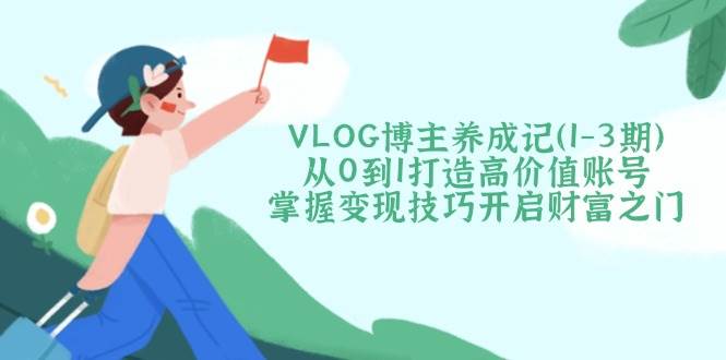 VLOG博主养成记（1-3期）从0到1打造高价值账号，掌握变现技巧开启财富之门_陌咲网