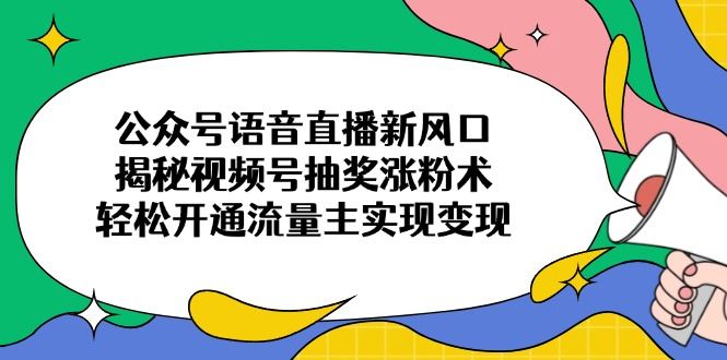 （14112期）公众号语音直播新风口，揭秘视频号抽奖涨粉术，轻松开通流量主实现变现_陌咲网