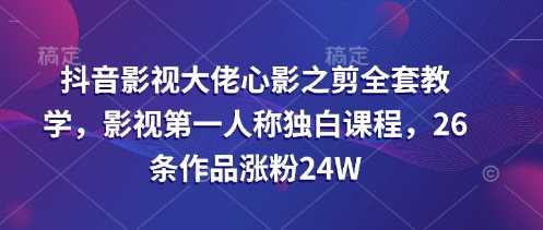 抖音影视大佬心影之剪全套教学，影视第一人称独白课程，26条作品涨粉24W_陌咲网